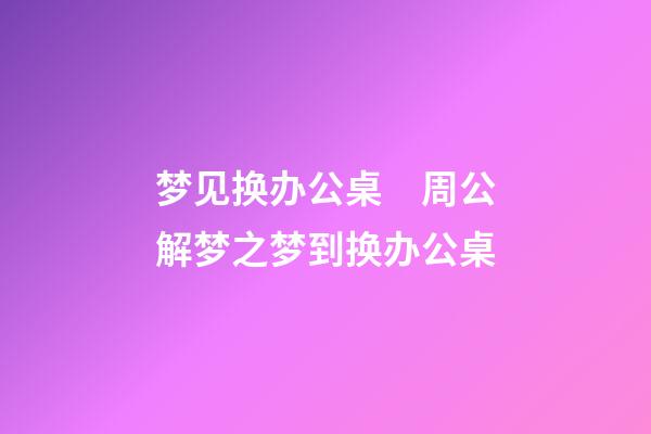 梦见换办公桌　周公解梦之梦到换办公桌